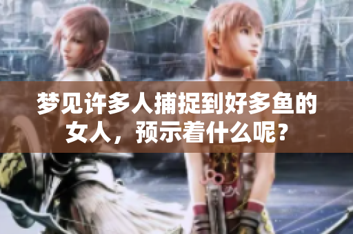 梦见许多人捕捉到好多鱼的女人，预示着什么呢？