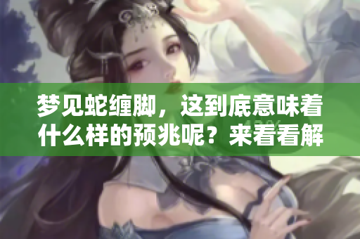 梦见蛇缠脚，这到底意味着什么样的预兆呢？来看看解读吧！