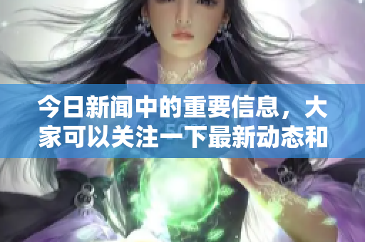 今日新闻中的重要信息，大家可以关注一下最新动态和事件。