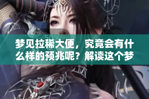 梦见拉稀大便，究竟会有什么样的预兆呢？解读这个梦境的深层意义。