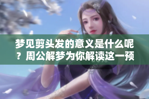 梦见剪头发的意义是什么呢？周公解梦为你解读这一预兆
