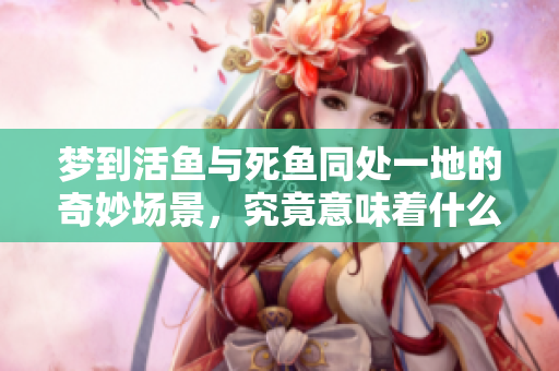 梦到活鱼与死鱼同处一地的奇妙场景，究竟意味着什么呢
