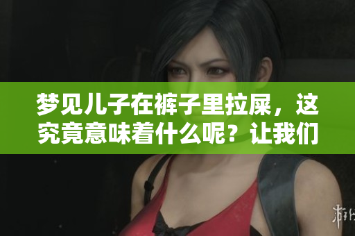 梦见儿子在裤子里拉屎，这究竟意味着什么呢？让我们来探讨一下其中的含义。