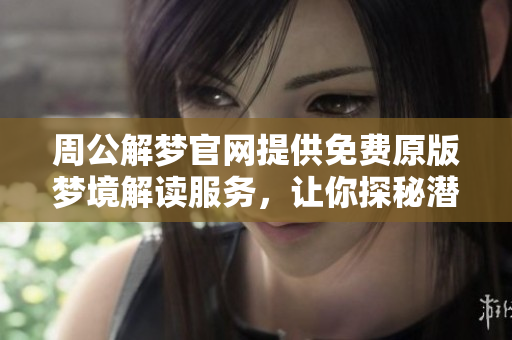周公解梦官网提供免费原版梦境解读服务，让你探秘潜意识的奥秘