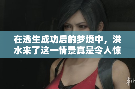 在逃生成功后的梦境中，洪水来了这一情景真是令人惊悚