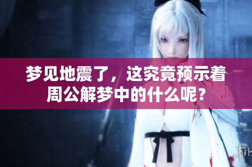 梦见地震了，这究竟预示着周公解梦中的什么呢？