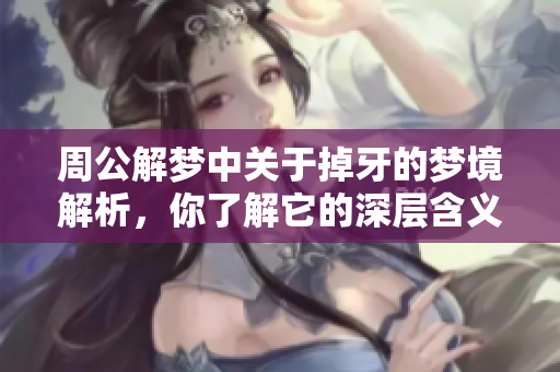 周公解梦中关于掉牙的梦境解析，你了解它的深层含义吗