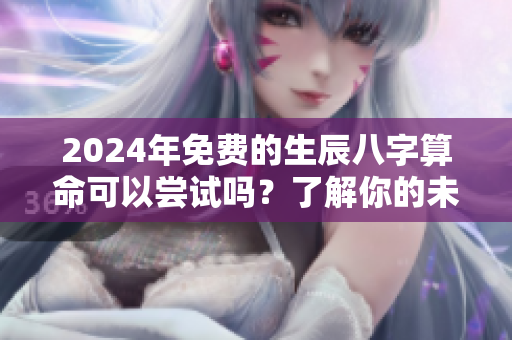 2024年免费的生辰八字算命可以尝试吗？了解你的未来就在这里。