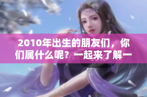 2010年出生的朋友们，你们属什么呢？一起来了解一下吧！