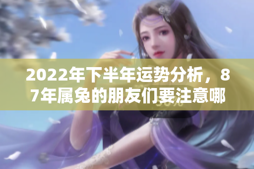 2022年下半年运势分析，87年属兔的朋友们要注意哪些变化呢
