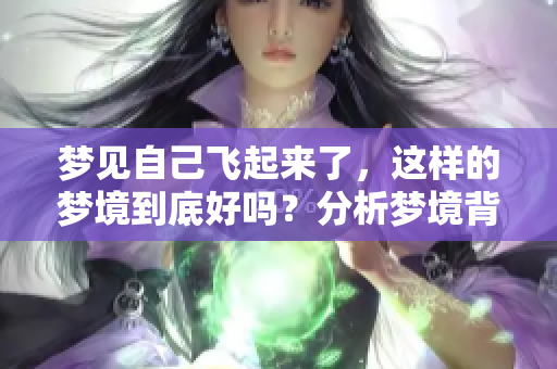 梦见自己飞起来了，这样的梦境到底好吗？分析梦境背后的意义和启示