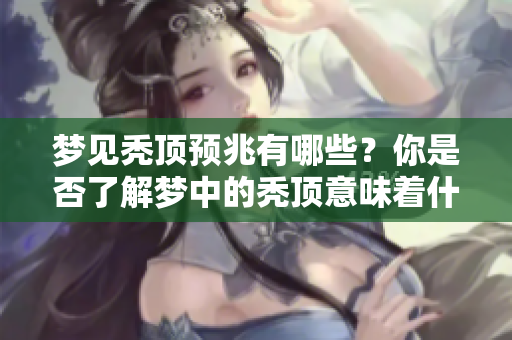 梦见秃顶预兆有哪些？你是否了解梦中的秃顶意味着什么呢？