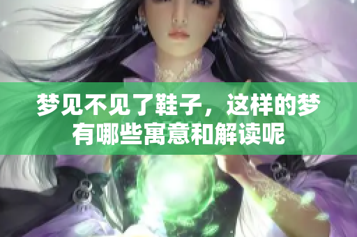 梦见不见了鞋子，这样的梦有哪些寓意和解读呢