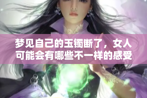 梦见自己的玉镯断了，女人可能会有哪些不一样的感受与启示呢