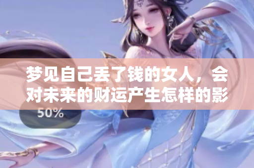 梦见自己丢了钱的女人，会对未来的财运产生怎样的影响呢
