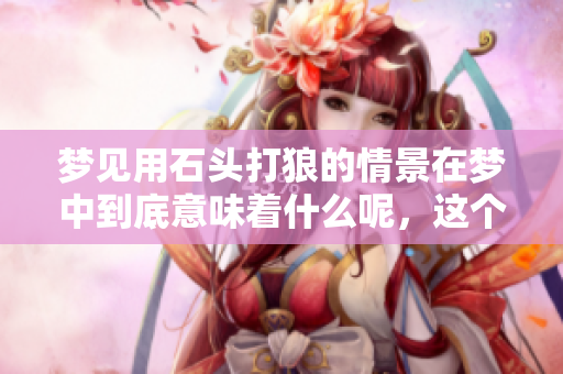 梦见用石头打狼的情景在梦中到底意味着什么呢，这个梦该如何解读呢