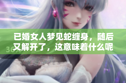 已婚女人梦见蛇缠身，随后又解开了，这意味着什么呢