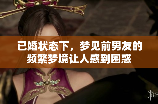 已婚状态下，梦见前男友的频繁梦境让人感到困惑