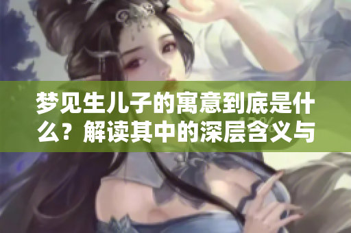 梦见生儿子的寓意到底是什么？解读其中的深层含义与象征意义