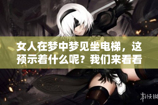 女人在梦中梦见坐电梯，这预示着什么呢？我们来看看这个梦的含义。