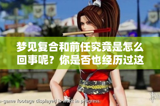 梦见复合和前任究竟是怎么回事呢？你是否也经历过这样的梦境呢？