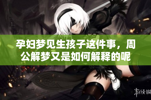 孕妇梦见生孩子这件事，周公解梦又是如何解释的呢