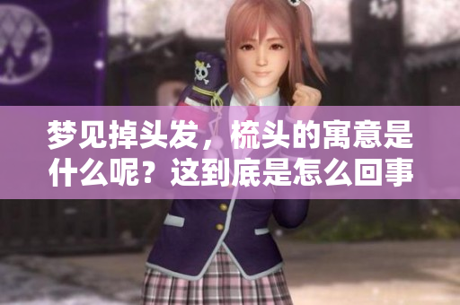 梦见掉头发，梳头的寓意是什么呢？这到底是怎么回事呢？