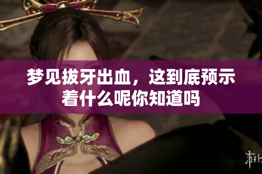 梦见拔牙出血，这到底预示着什么呢你知道吗