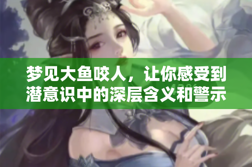 梦见大鱼咬人，让你感受到潜意识中的深层含义和警示