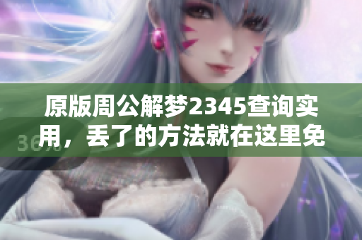 原版周公解梦2345查询实用，丢了的方法就在这里免费提供！