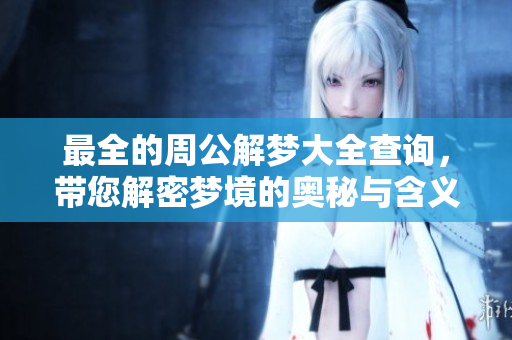 最全的周公解梦大全查询，带您解密梦境的奥秘与含义