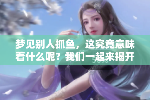 梦见别人抓鱼，这究竟意味着什么呢？我们一起来揭开其中的奥秘。