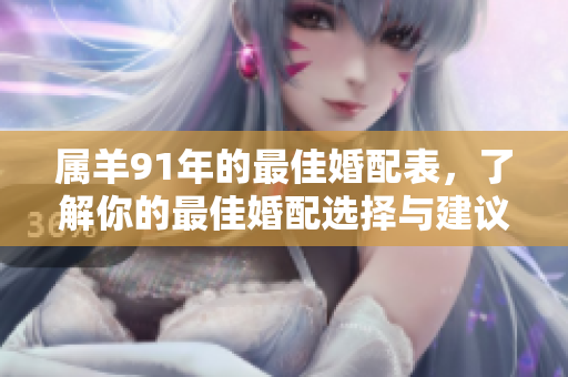 属羊91年的最佳婚配表，了解你的最佳婚配选择与建议