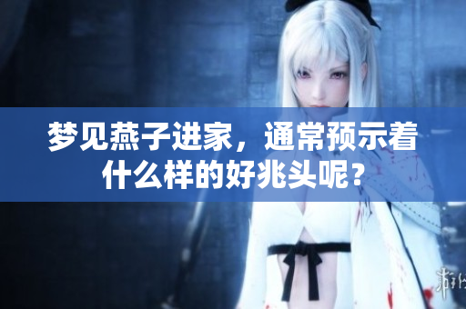 梦见燕子进家，通常预示着什么样的好兆头呢？