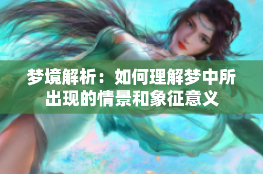 梦境解析：如何理解梦中所出现的情景和象征意义