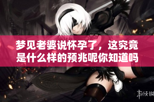 梦见老婆说怀孕了，这究竟是什么样的预兆呢你知道吗