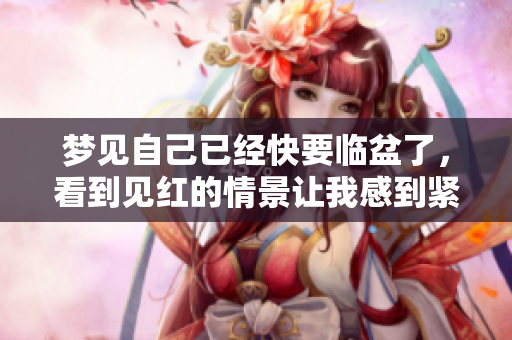 梦见自己已经快要临盆了，看到见红的情景让我感到紧张。