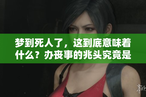 梦到死人了，这到底意味着什么？办丧事的兆头究竟是什么呢？