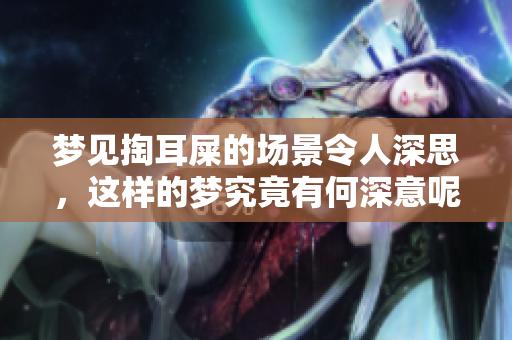 梦见掏耳屎的场景令人深思，这样的梦究竟有何深意呢