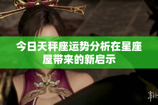 今日天秤座运势分析在星座屋带来的新启示