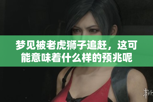 梦见被老虎狮子追赶，这可能意味着什么样的预兆呢