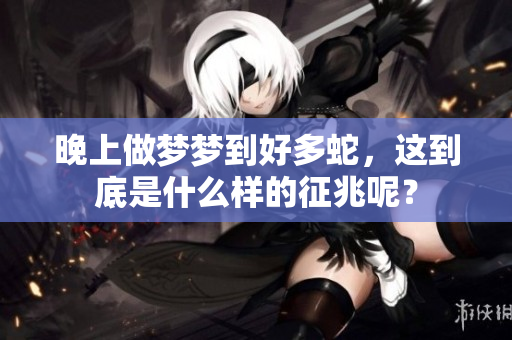 晚上做梦梦到好多蛇，这到底是什么样的征兆呢？