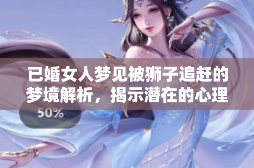 已婚女人梦见被狮子追赶的梦境解析，揭示潜在的心理暗示和情感困惑