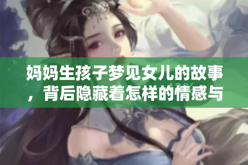 妈妈生孩子梦见女儿的故事，背后隐藏着怎样的情感与期待呢