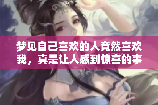 梦见自己喜欢的人竟然喜欢我，真是让人感到惊喜的事情