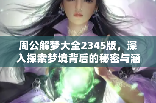 周公解梦大全2345版，深入探索梦境背后的秘密与涵义