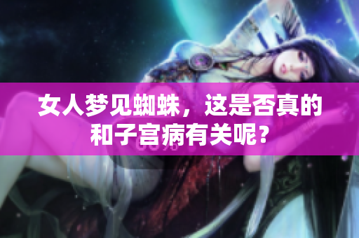女人梦见蜘蛛，这是否真的和子宫病有关呢？