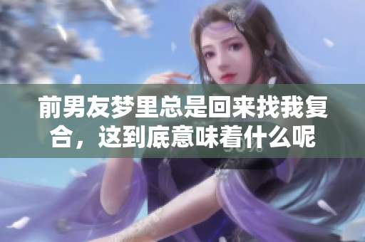 前男友梦里总是回来找我复合，这到底意味着什么呢