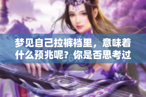 梦见自己拉裤裆里，意味着什么预兆呢？你是否思考过这个问题呢？