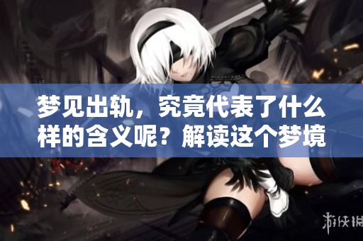 梦见出轨，究竟代表了什么样的含义呢？解读这个梦境的深层次信息。